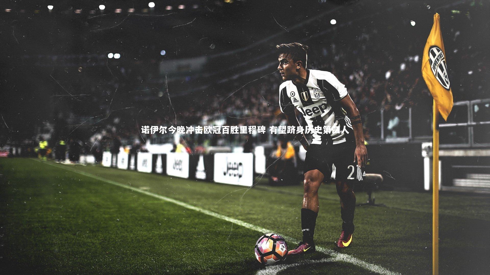 诺伊尔今晚冲击欧冠百胜里程碑 有望跻身历史第四人