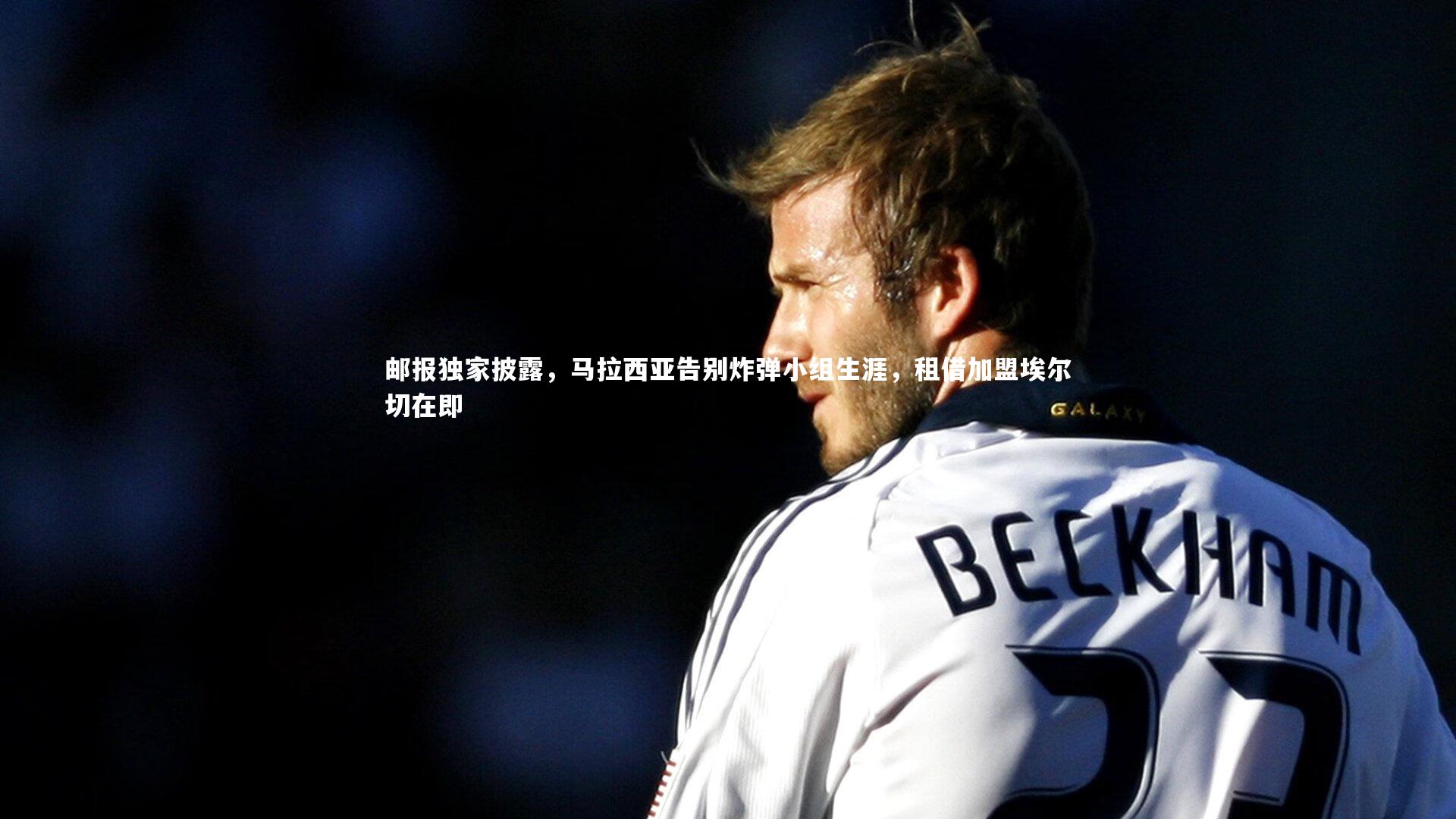 邮报独家披露，马拉西亚告别炸弹小组生涯，租借加盟埃尔切在即