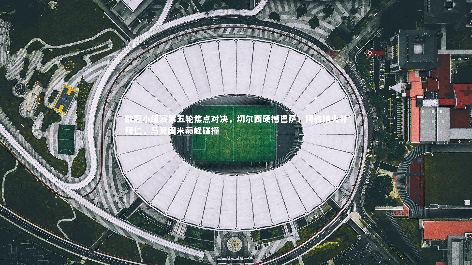 欧冠小组赛第五轮焦点对决,切尔西硬撼巴萨,阿森纳火并拜仁,马竞国米巅峰碰撞