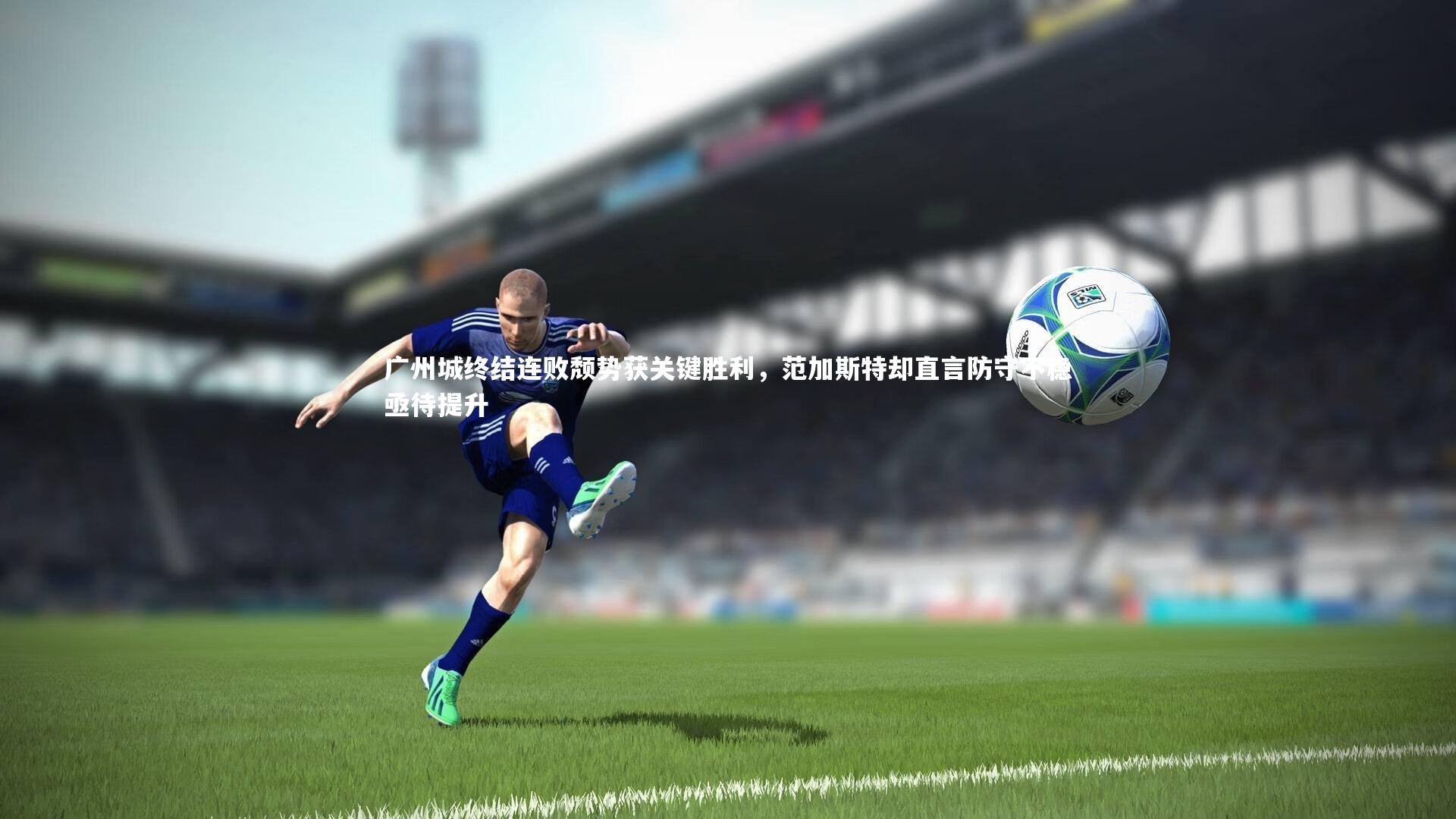 广州城终结连败颓势获关键胜利，范加斯特却直言防守不稳亟待提升