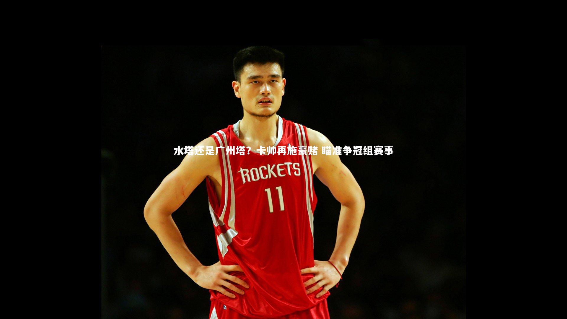 水塔还是广州塔？卡帅再施豪赌 瞄准争冠组赛事